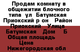 Продам комнату в общежитии блочного типа, ул. Батумская, Приокский р-он › Район ­ Приокский › Улица ­ Батумская › Дом ­ 1Б › Общая площадь ­ 12 › Цена ­ 850 000 - Нижегородская обл., Нижний Новгород г. Недвижимость » Квартиры продажа   . Нижегородская обл.